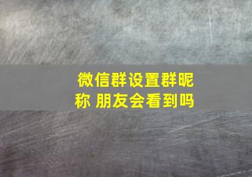 微信群设置群昵称 朋友会看到吗